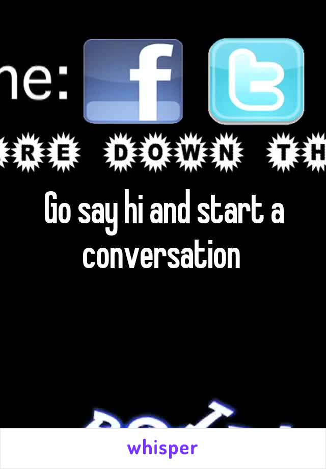 Go say hi and start a conversation 