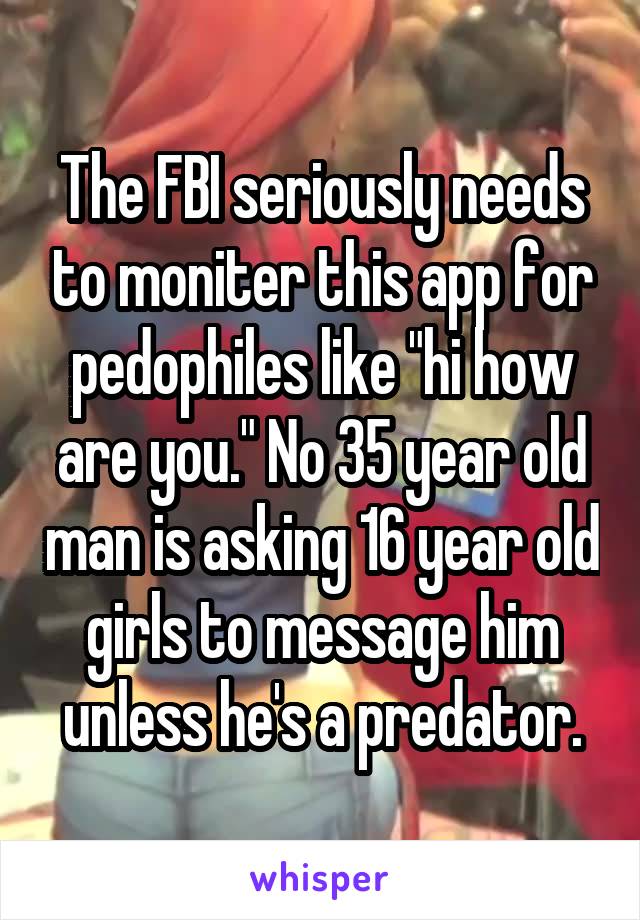 The FBI seriously needs to moniter this app for pedophiles like "hi how are you." No 35 year old man is asking 16 year old girls to message him unless he's a predator.
