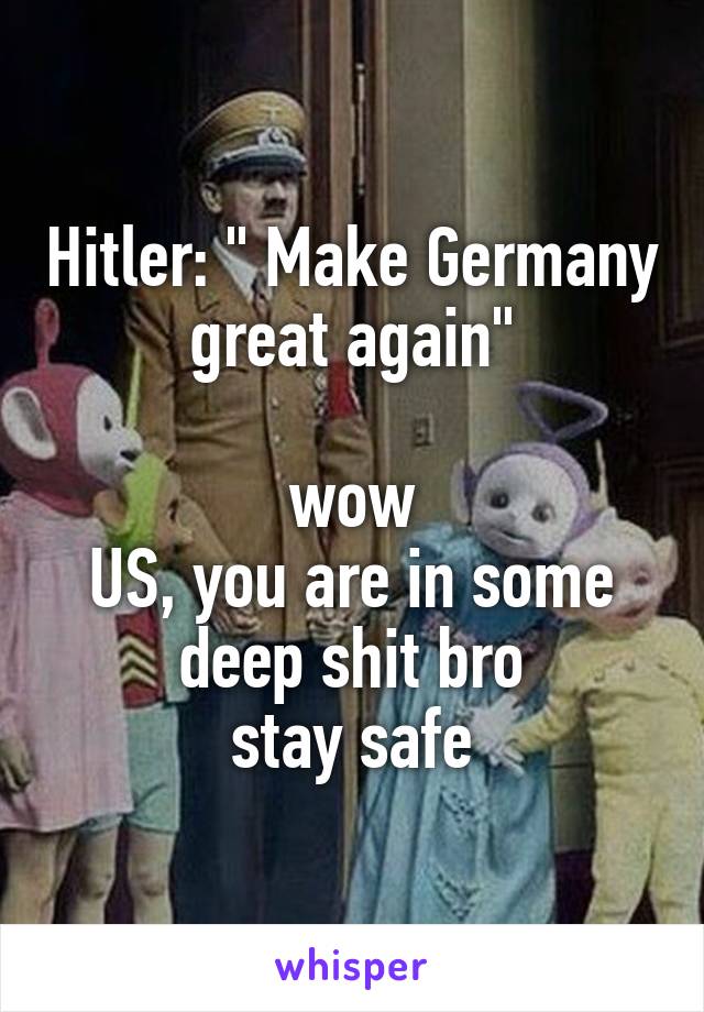 Hitler: " Make Germany great again"

wow
US, you are in some deep shit bro
stay safe