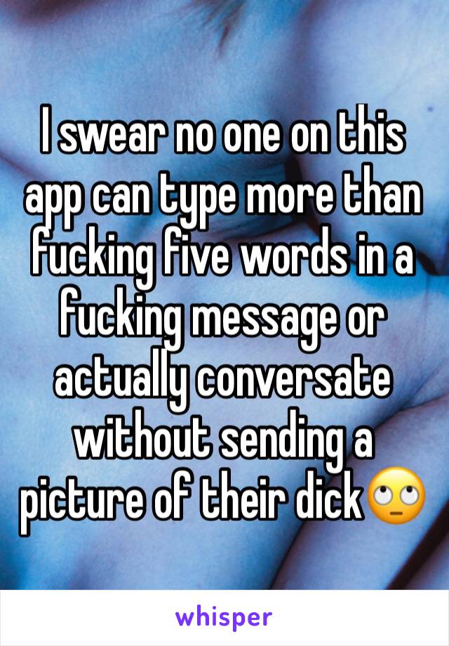I swear no one on this app can type more than fucking five words in a fucking message or actually conversate without sending a picture of their dick🙄