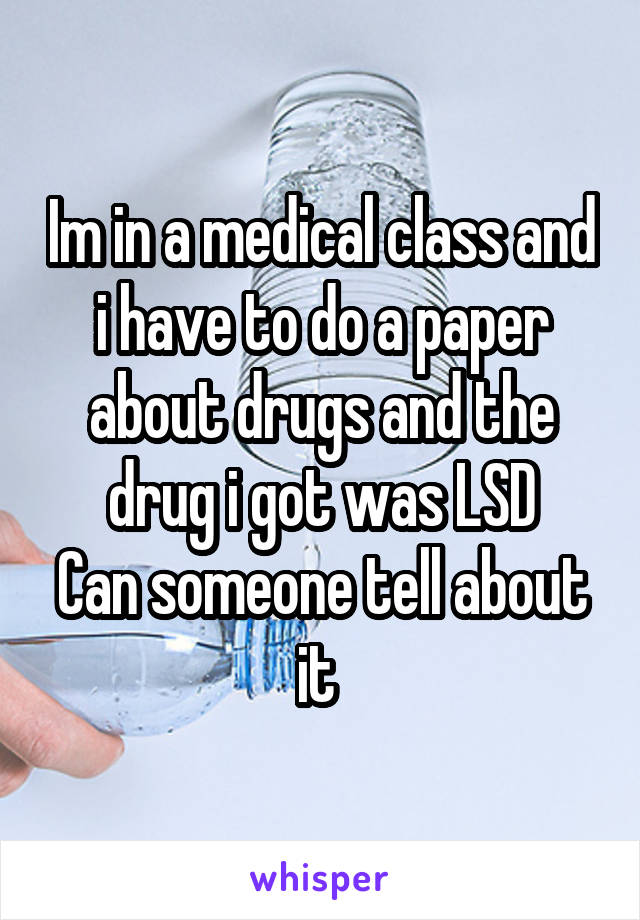 Im in a medical class and i have to do a paper about drugs and the drug i got was LSD
Can someone tell about it 