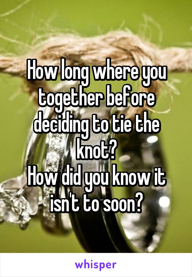 How long where you together before deciding to tie the knot?
How did you know it isn't to soon?