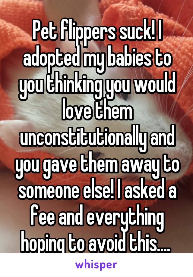 Pet flippers suck! I adopted my babies to you thinking you would love them unconstitutionally and you gave them away to someone else! I asked a fee and everything hoping to avoid this.... 