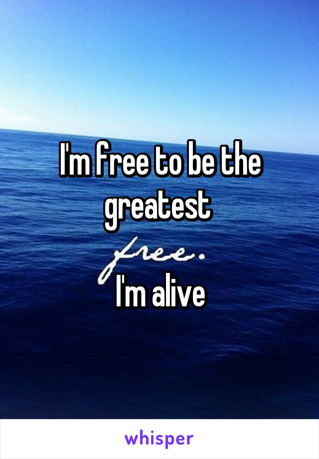 I'm free to be the greatest 

I'm alive
