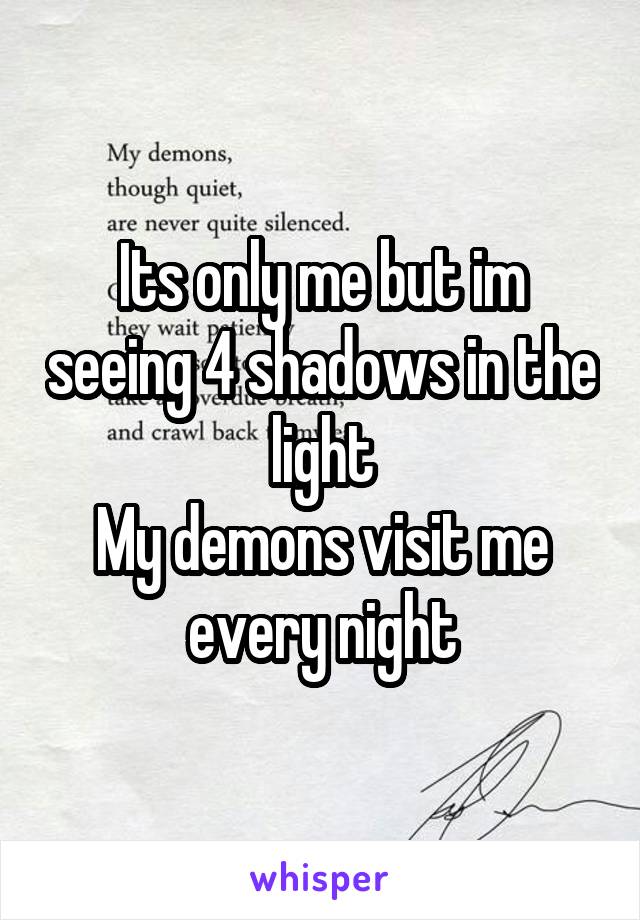 Its only me but im seeing 4 shadows in the light
My demons visit me every night