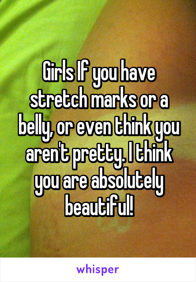 Girls If you have stretch marks or a belly, or even think you aren't pretty. I think you are absolutely beautiful!