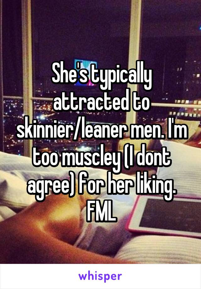 She's typically attracted to skinnier/leaner men. I'm too muscley (I dont agree) for her liking. FML