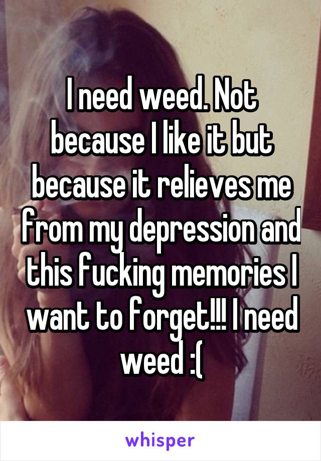 I need weed. Not because I like it but because it relieves me from my depression and this fucking memories I want to forget!!! I need weed :(