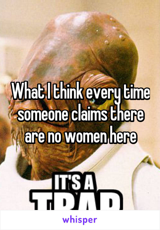 What I think every time someone claims there are no women here