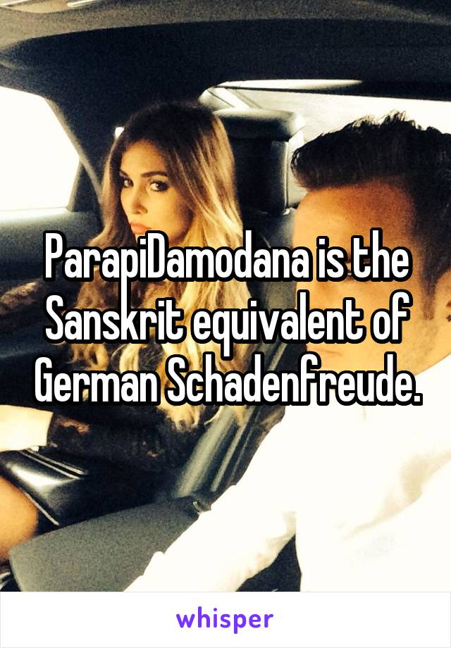 ParapiDamodana is the Sanskrit equivalent of German Schadenfreude.