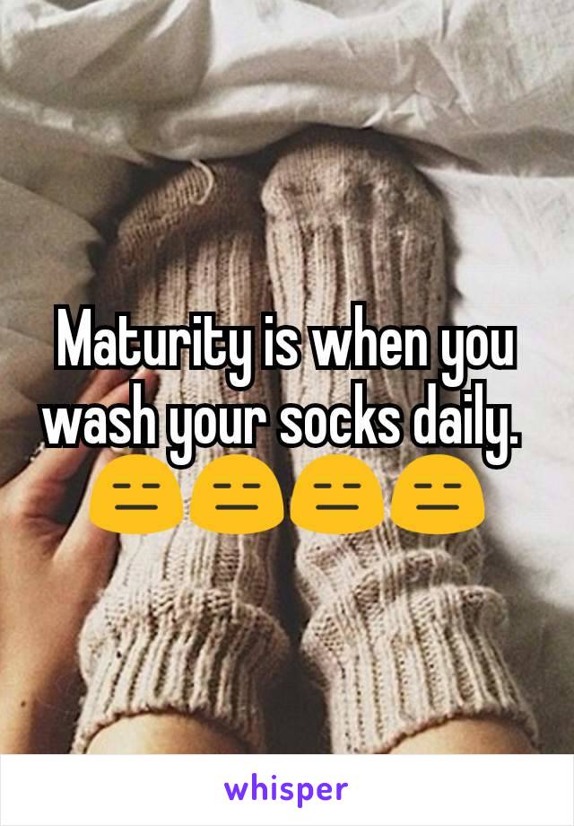 Maturity is when you wash your socks daily. 
😑😑😑😑