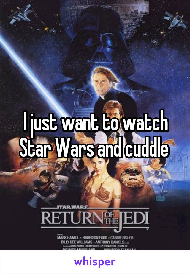 I just want to watch Star Wars and cuddle 