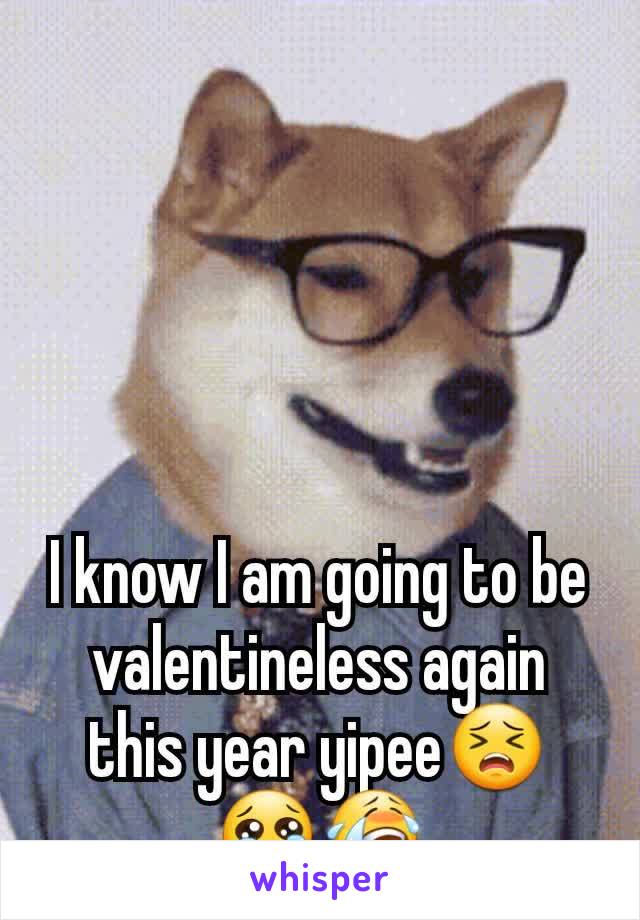 I know I am going to be valentineless again this year yipee😣😢😭