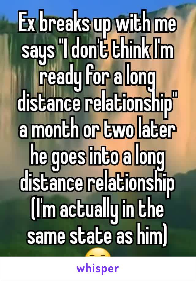 Ex breaks up with me says "I don't think I'm ready for a long distance relationship"  a month or two later he goes into a long distance relationship  (I'm actually in the same state as him)😐