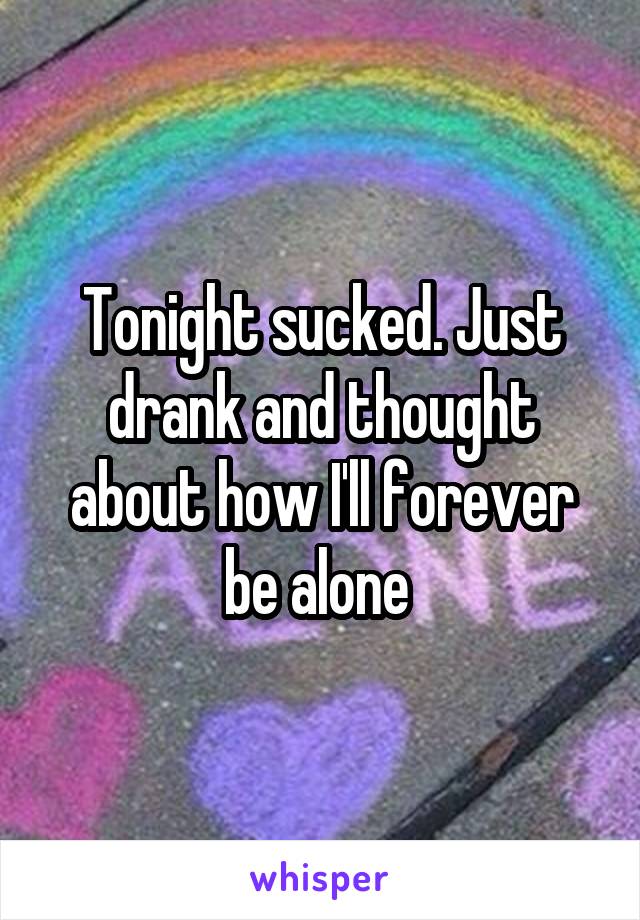 Tonight sucked. Just drank and thought about how I'll forever be alone 