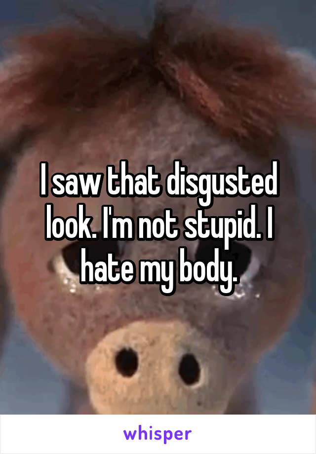 I saw that disgusted look. I'm not stupid. I hate my body.