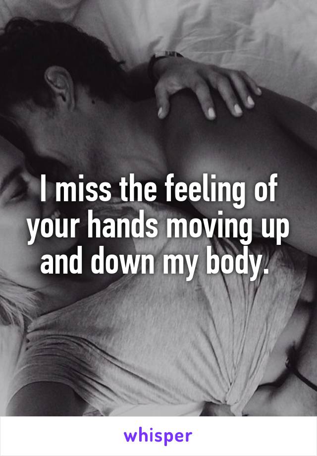 I miss the feeling of your hands moving up and down my body. 