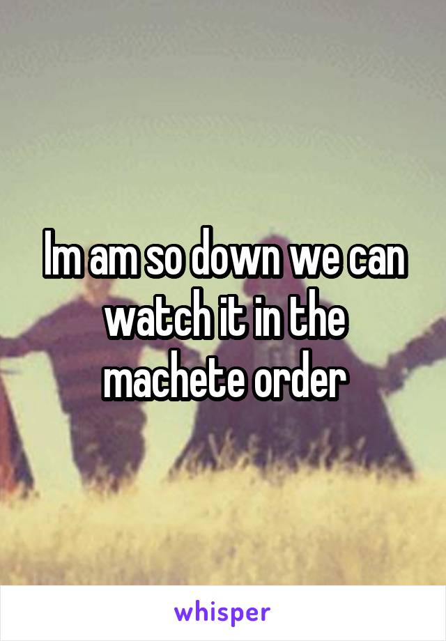 Im am so down we can watch it in the machete order
