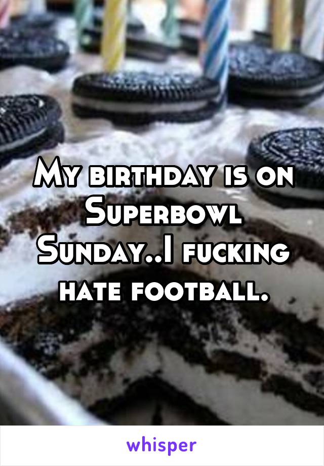My birthday is on Superbowl Sunday..I fucking hate football.