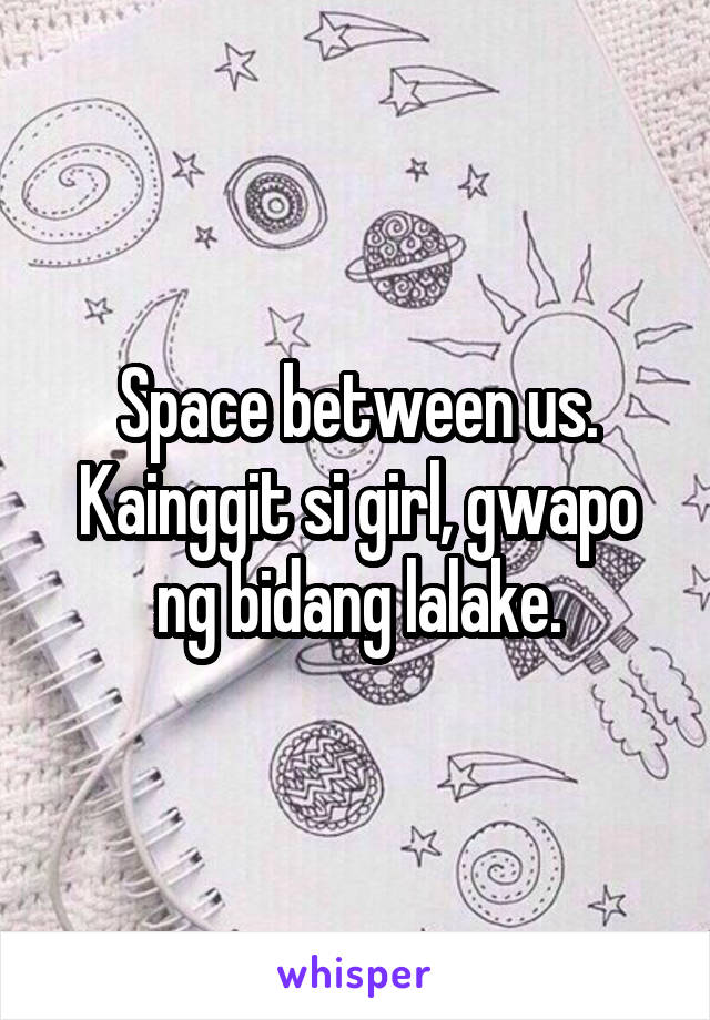 Space between us. Kainggit si girl, gwapo ng bidang lalake.