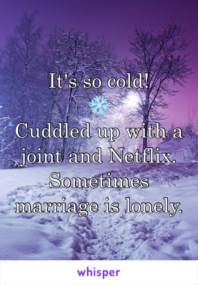 It's so cold! 
❄️ 
Cuddled up with a joint and Netflix. 
Sometimes marriage is lonely. 