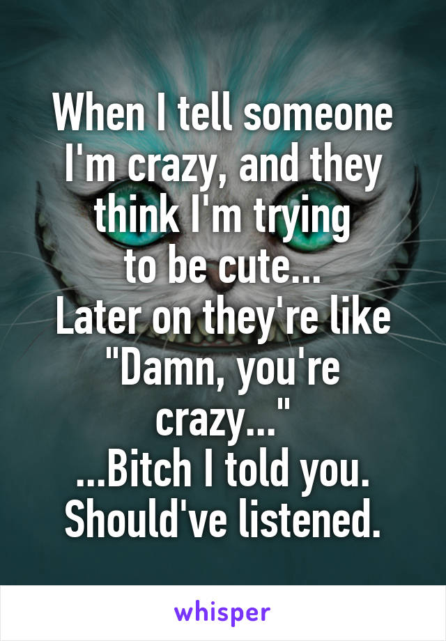 When I tell someone I'm crazy, and they think I'm trying
to be cute...
Later on they're like
"Damn, you're crazy..."
...Bitch I told you. Should've listened.