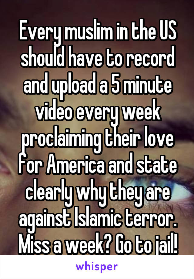Every muslim in the US should have to record and upload a 5 minute video every week proclaiming their love for America and state clearly why they are against Islamic terror.
Miss a week? Go to jail!