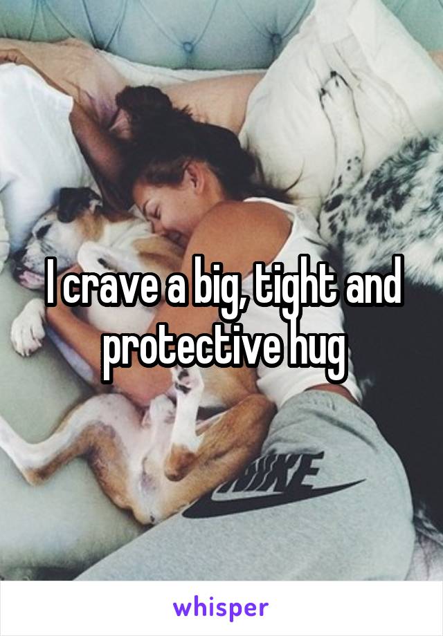 I crave a big, tight and protective hug