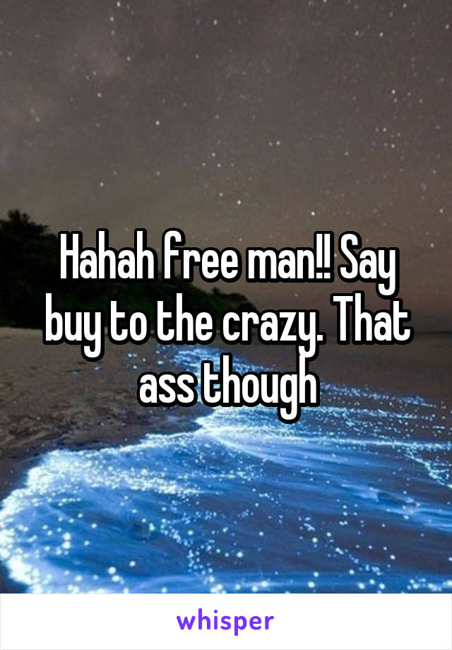 Hahah free man!! Say buy to the crazy. That ass though