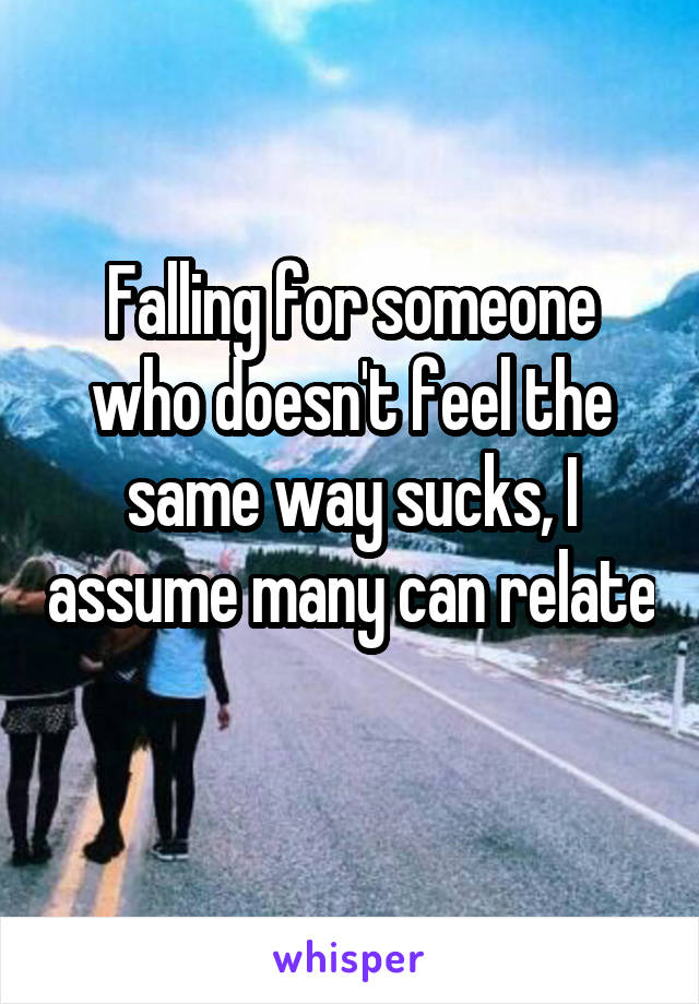 Falling for someone who doesn't feel the same way sucks, I assume many can relate 