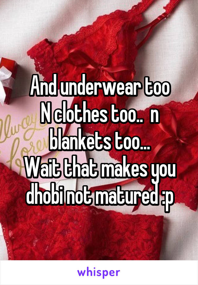 And underwear too
N clothes too..  n blankets too...
Wait that makes you dhobi not matured :p