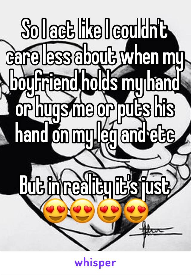 So I act like I couldn't care less about when my boyfriend holds my hand or hugs me or puts his hand on my leg and etc 

But in reality it's just 😍😍😍😍