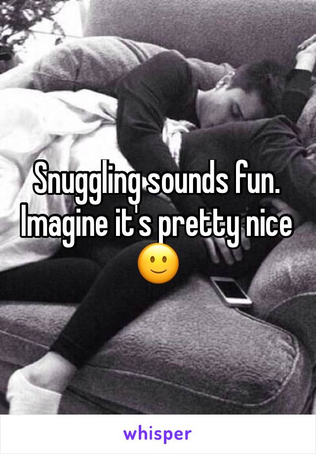 Snuggling sounds fun. Imagine it's pretty nice 🙂