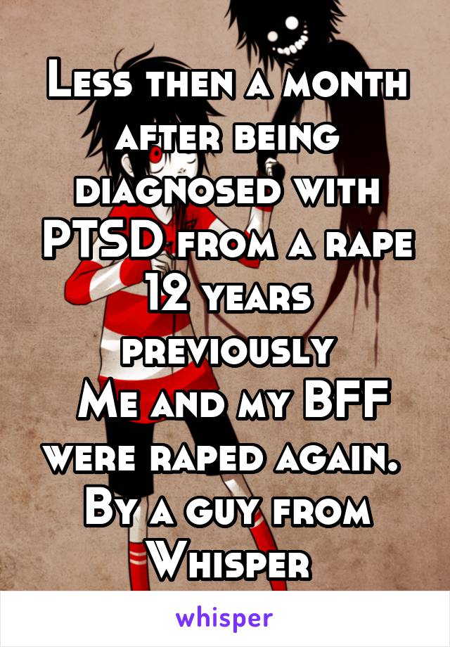 Less then a month after being diagnosed with PTSD from a rape 12 years previously
 Me and my BFF were raped again. 
By a guy from Whisper