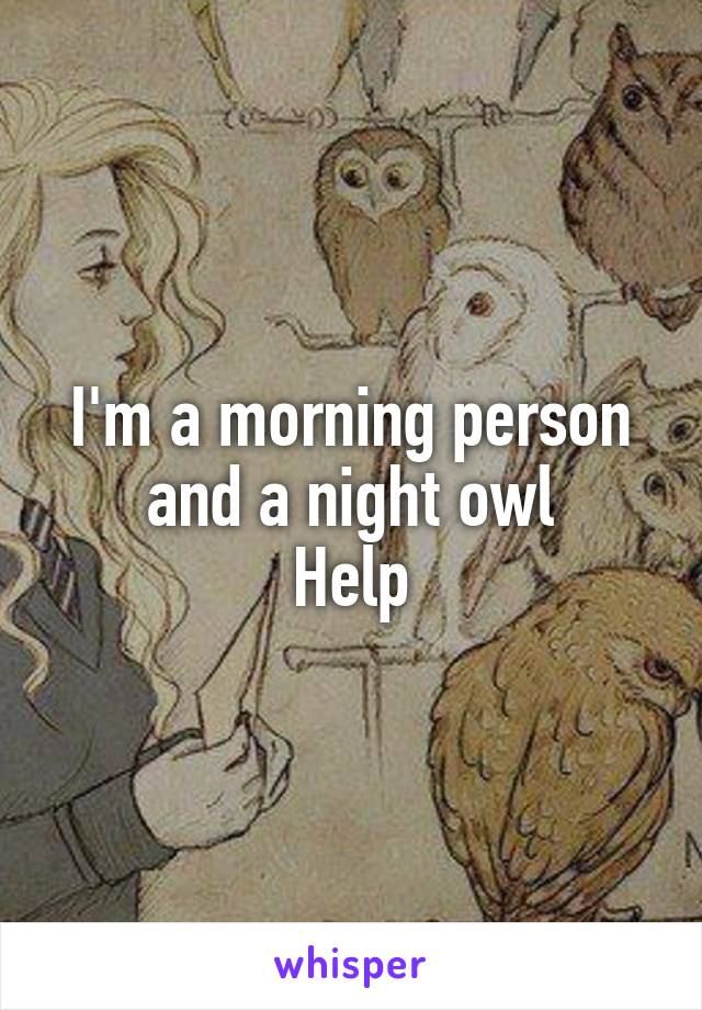 I'm a morning person and a night owl
Help