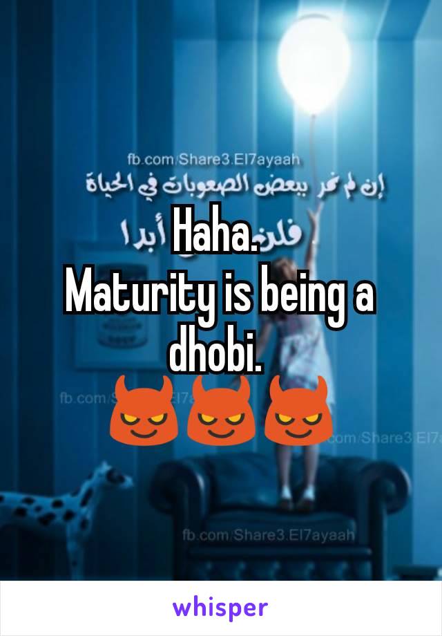 Haha. 
Maturity is being a dhobi. 
😈😈😈