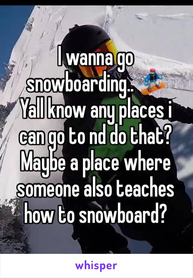 I wanna go snowboarding.. 🏂 
Yall know any places i can go to nd do that? 
Maybe a place where someone also teaches how to snowboard?