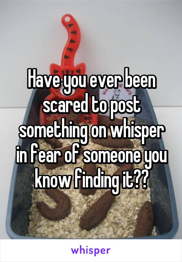 Have you ever been scared to post something on whisper in fear of someone you know finding it??