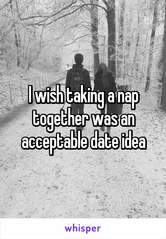 I wish taking a nap together was an acceptable date idea