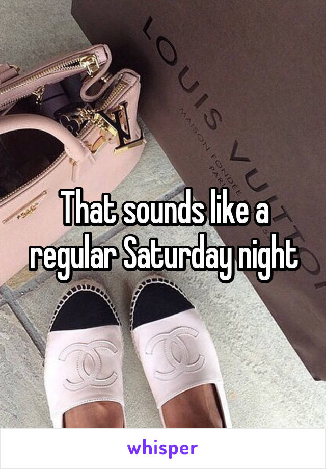 That sounds like a regular Saturday night