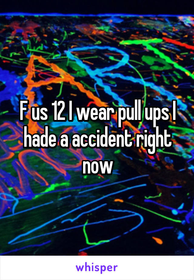 F us 12 I wear pull ups I hade a accident right now