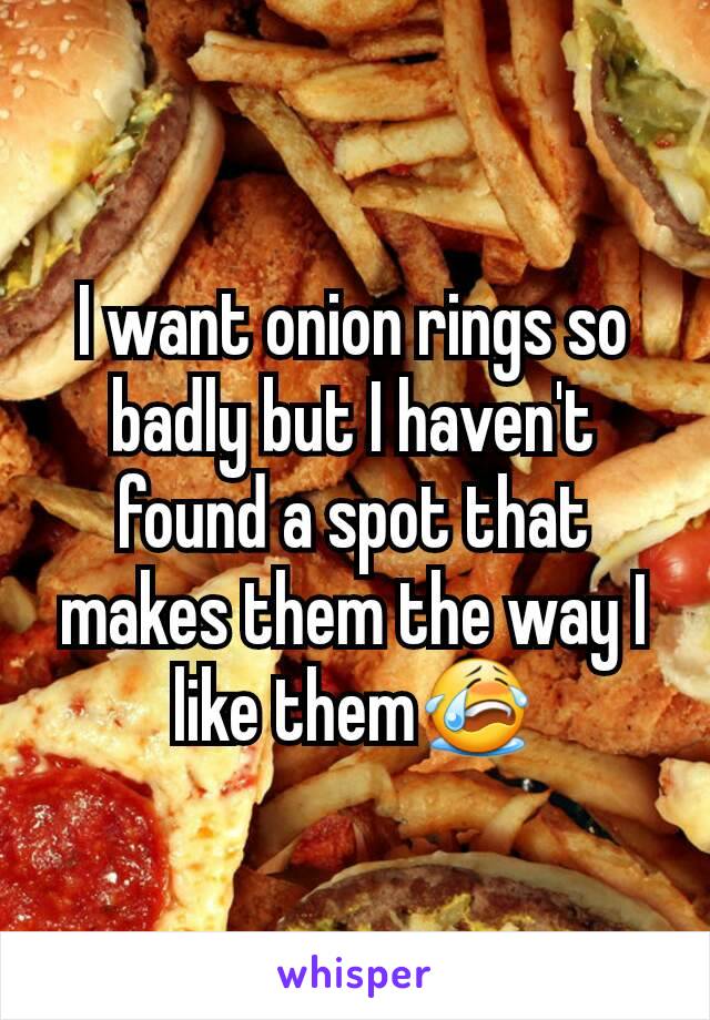 I want onion rings so badly but I haven't found a spot that makes them the way I like them😭