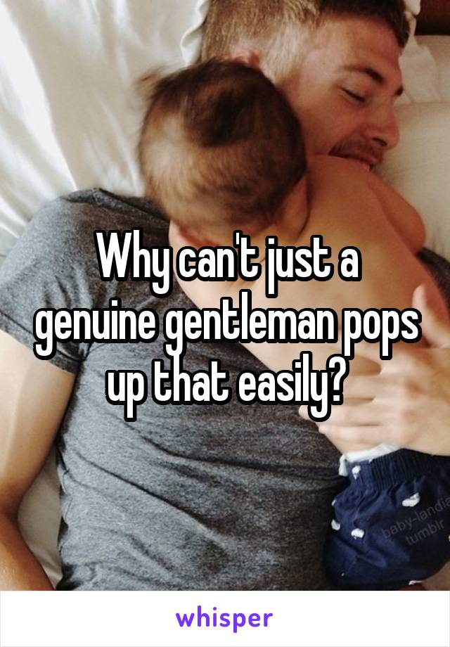 Why can't just a genuine gentleman pops up that easily?