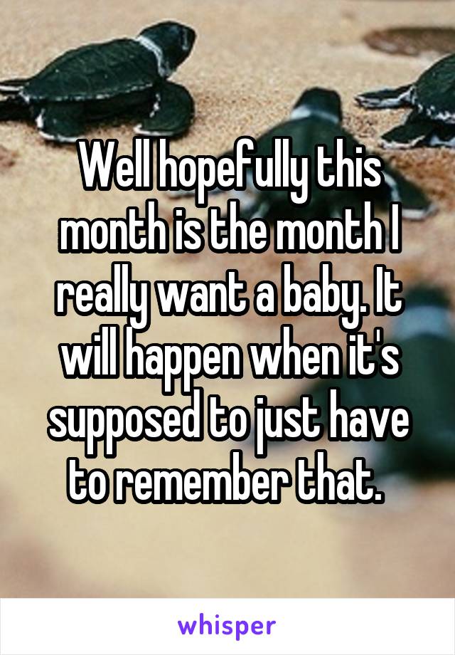 Well hopefully this month is the month I really want a baby. It will happen when it's supposed to just have to remember that. 