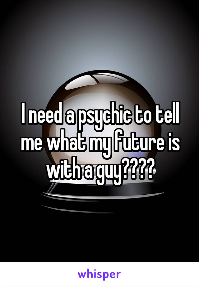 I need a psychic to tell me what my future is with a guy????