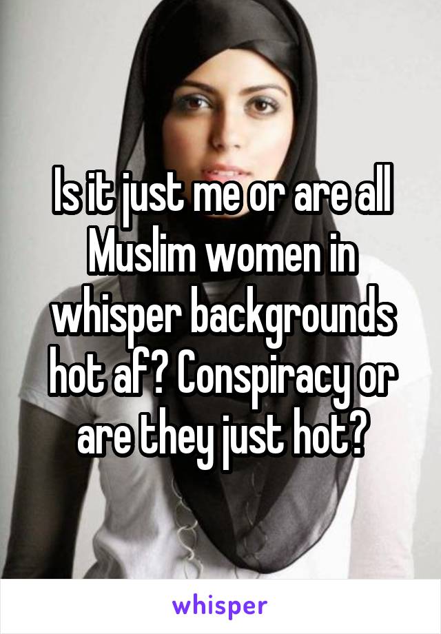 Is it just me or are all Muslim women in whisper backgrounds hot af? Conspiracy or are they just hot?