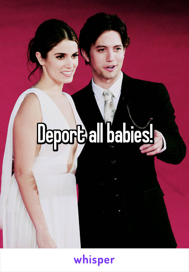 Deport all babies!