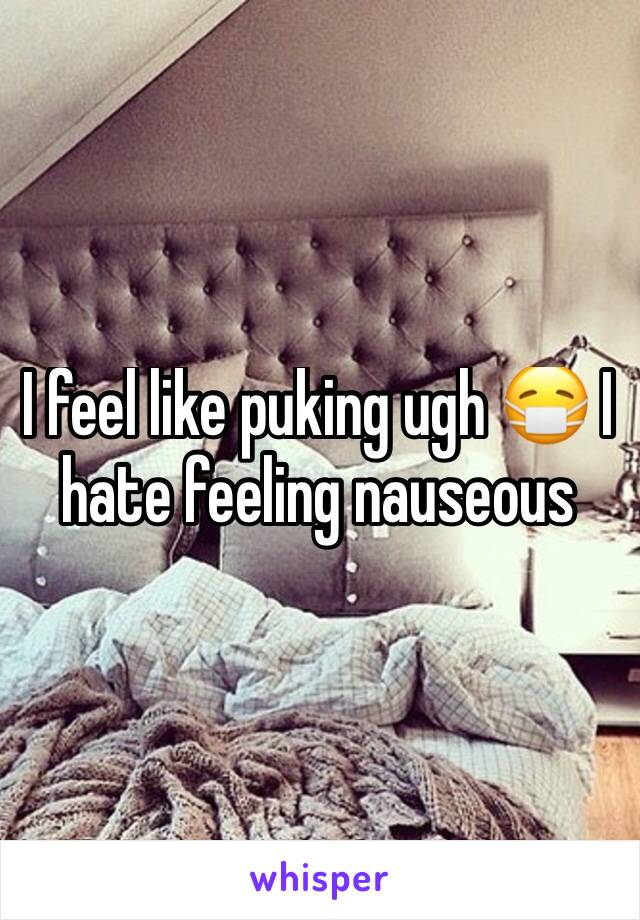 I feel like puking ugh 😷 I hate feeling nauseous 