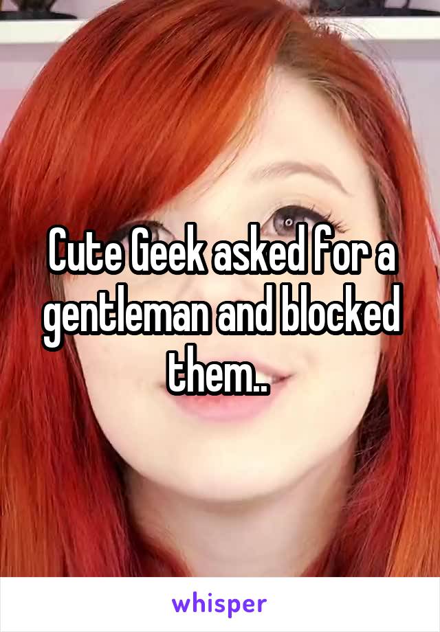 Cute Geek asked for a gentleman and blocked them.. 