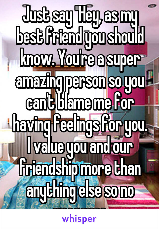 Just say "Hey, as my best friend you should know. You're a super amazing person so you can't blame me for having feelings for you. I value you and our friendship more than anything else so no pressure